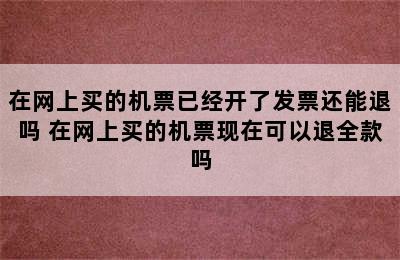 在网上买的机票已经开了发票还能退吗 在网上买的机票现在可以退全款吗